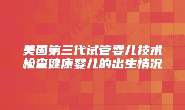 美国第三代试管婴儿技术检查健康婴儿的出生情况