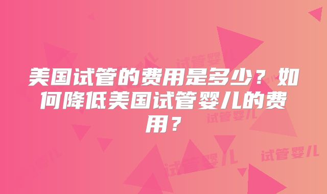 美国试管的费用是多少？如何降低美国试管婴儿的费用？