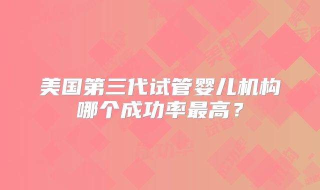 美国第三代试管婴儿机构哪个成功率最高？