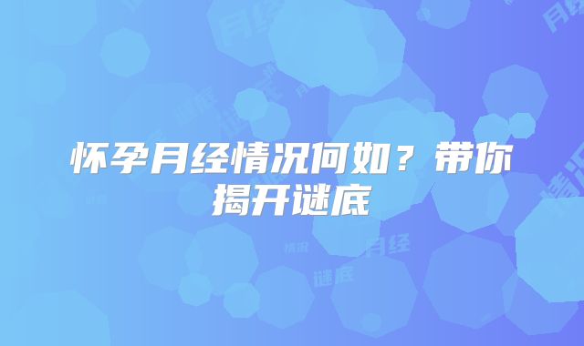 怀孕月经情况何如？带你揭开谜底
