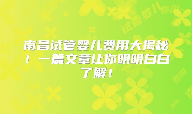 南昌试管婴儿费用大揭秘!一篇文章让你明明白白了解!