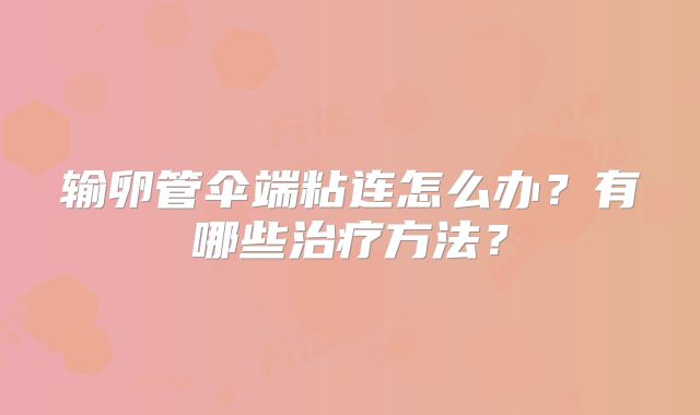 输卵管伞端粘连怎么办?有哪些治疗方法?