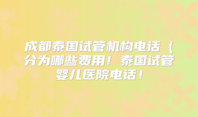 成都泰国试管机构电话(分为哪些费用!泰国试管婴儿医院电话!