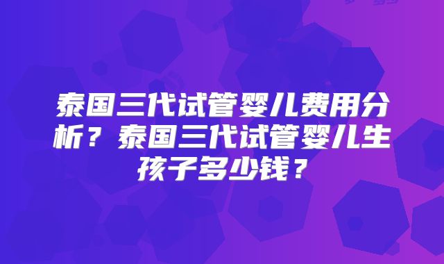 泰国三代试管婴儿费用分析？泰国三代试管婴儿生孩子多少钱？