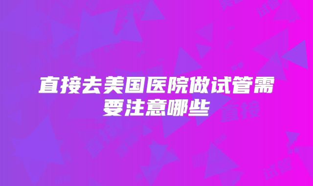 直接去美国医院做试管需要注意哪些