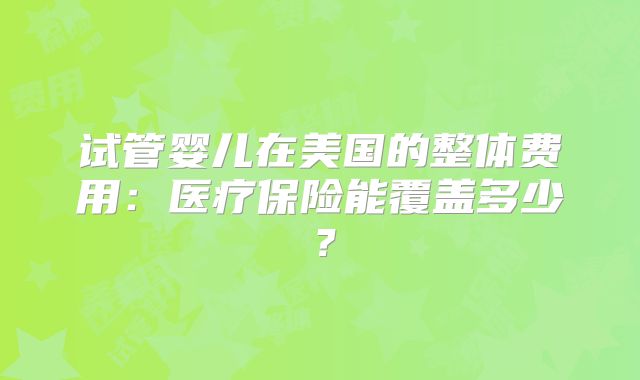 试管婴儿在美国的整体费用：医疗保险能覆盖多少？