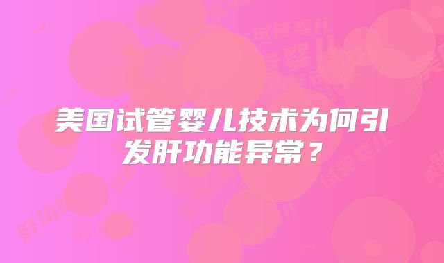美国试管婴儿技术为何引发肝功能异常？