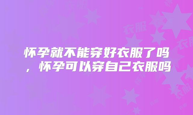 怀孕就不能穿好衣服了吗，怀孕可以穿自己衣服吗