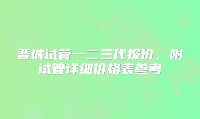 晋城试管一二三代报价，附试管详细价格表参考