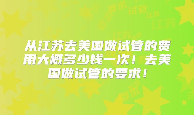 从江苏去美国做试管的费用大概多少钱一次！去美国做试管的要求！