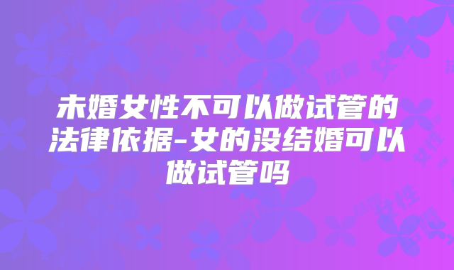 未婚女性不可以做试管的法律依据-女的没结婚可以做试管吗