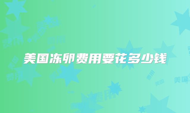 美国冻卵费用要花多少钱