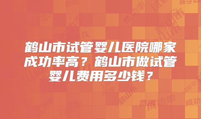 鹤山市试管婴儿医院哪家成功率高？鹤山市做试管婴儿费用多少钱？