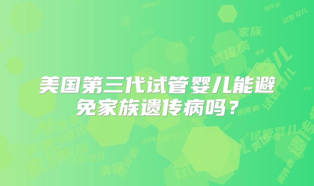 美国第三代试管婴儿能避免家族遗传病吗？