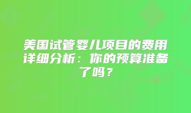 美国试管婴儿项目的费用详细分析：你的预算准备了吗？