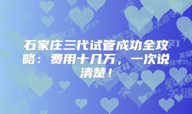 石家庄三代试管成功全攻略：费用十几万，一次说清楚！
