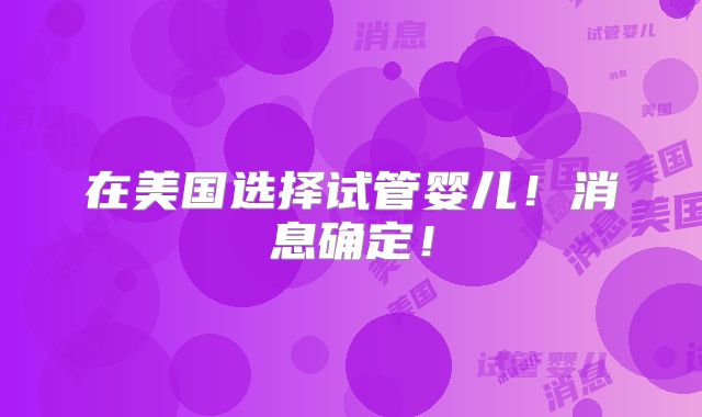 在美国选择试管婴儿！消息确定！