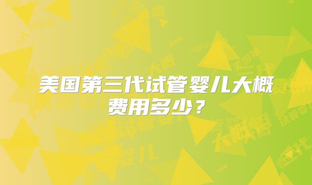 美国第三代试管婴儿大概费用多少？