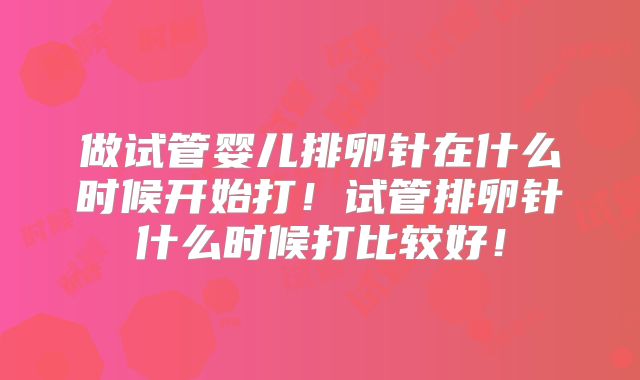 做试管婴儿排卵针在什么时候开始打！试管排卵针什么时候打比较好！
