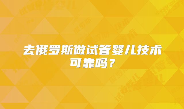 去俄罗斯做试管婴儿技术可靠吗？