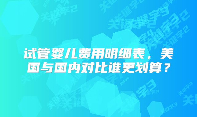 试管婴儿费用明细表，美国与国内对比谁更划算？