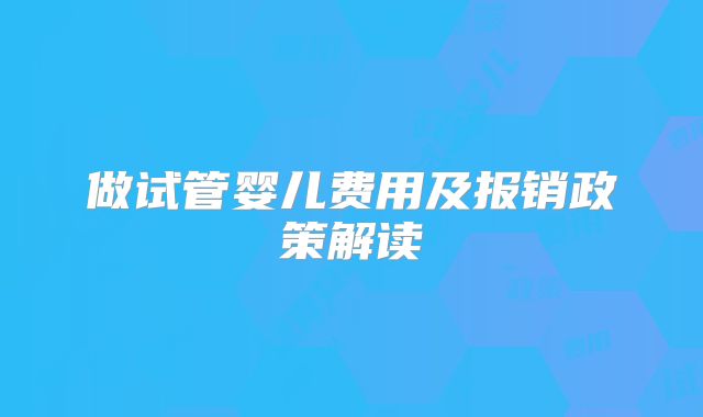 做试管婴儿费用及报销政策解读