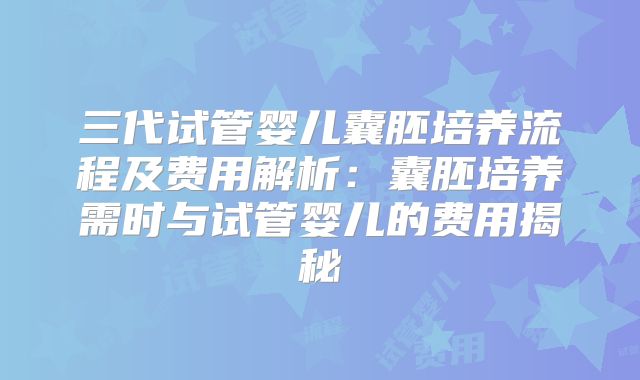 三代试管婴儿囊胚培养流程及费用解析：囊胚培养需时与试管婴儿的费用揭秘