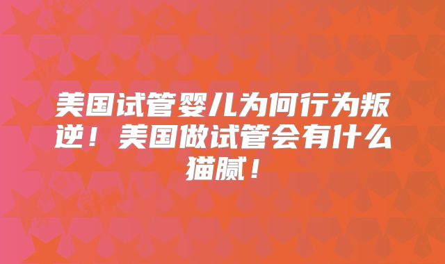 美国试管婴儿为何行为叛逆！美国做试管会有什么猫腻！
