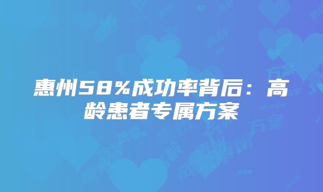 惠州58%成功率背后：高龄患者专属方案