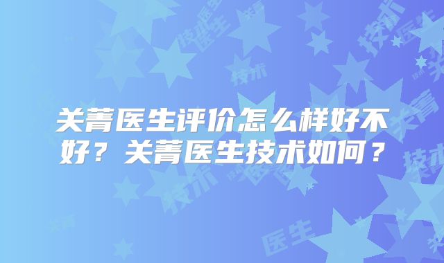 关菁医生评价怎么样好不好?关菁医生技术如何?