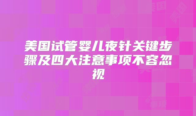 美国试管婴儿夜针关键步骤及四大注意事项不容忽视
