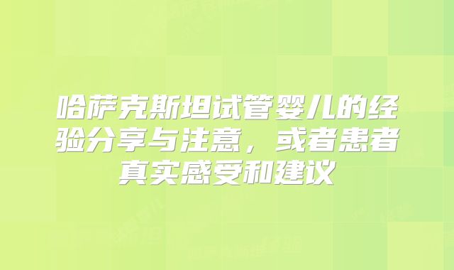 哈萨克斯坦试管婴儿的经验分享与注意，或者患者真实感受和建议