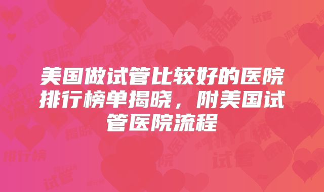 美国做试管比较好的医院排行榜单揭晓，附美国试管医院流程
