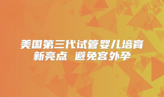 美国第三代试管婴儿培育新亮点 避免宫外孕