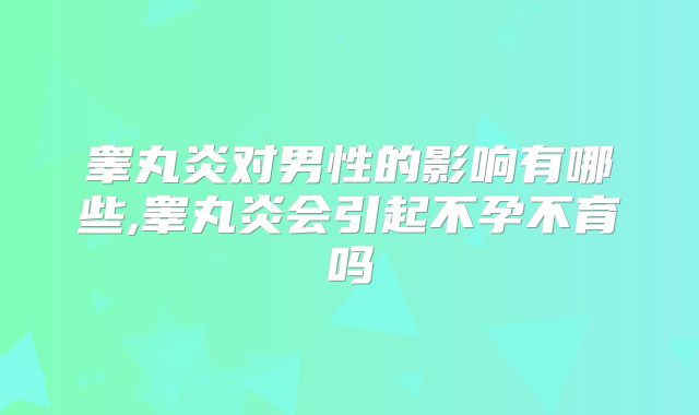 睾丸炎对男性的影响有哪些,睾丸炎会引起不孕不育吗