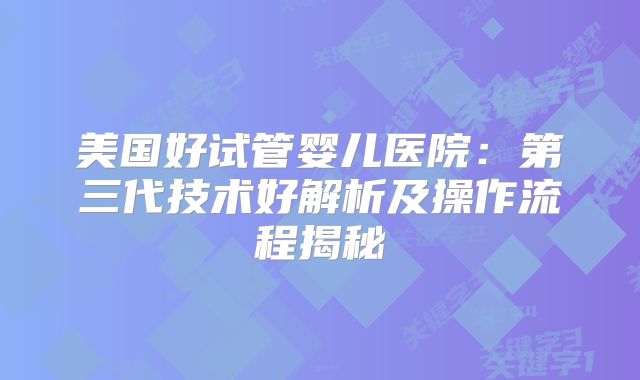 美国好试管婴儿医院：第三代技术好解析及操作流程揭秘
