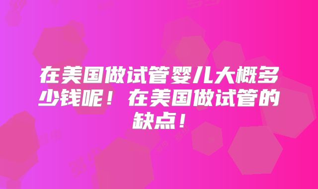在美国做试管婴儿大概多少钱呢！在美国做试管的缺点！