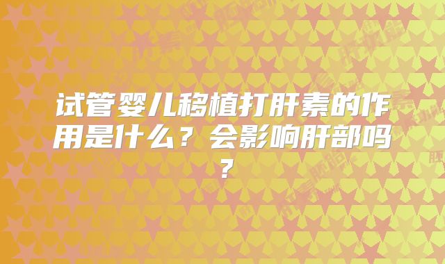 试管婴儿移植打肝素的作用是什么？会影响肝部吗？