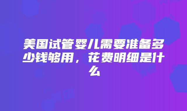 美国试管婴儿需要准备多少钱够用，花费明细是什么