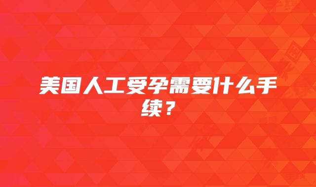 美国人工受孕需要什么手续？