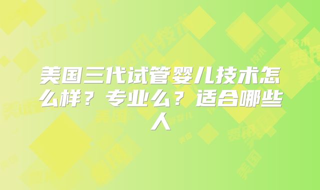 美国三代试管婴儿技术怎么样?专业么?适合哪些人