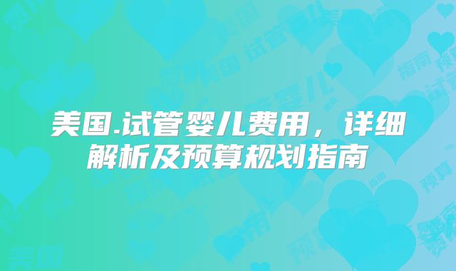 美国.试管婴儿费用，详细解析及预算规划指南