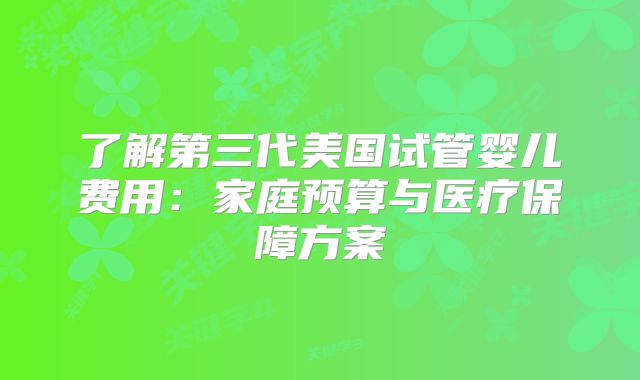 了解第三代美国试管婴儿费用：家庭预算与医疗保障方案