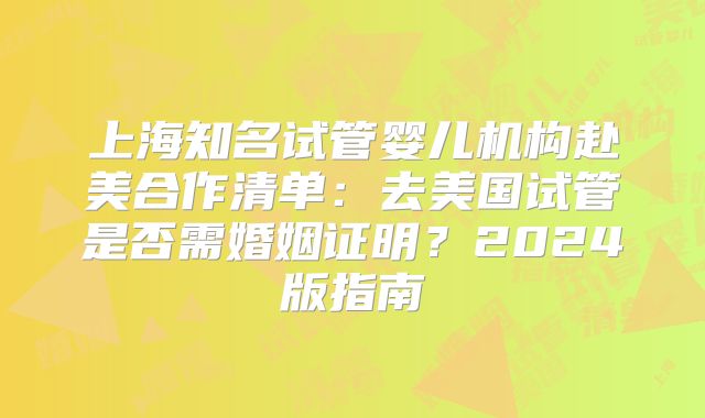 上海知名试管婴儿机构赴美合作清单：去美国试管是否需婚姻证明？2024版指南