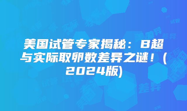 美国试管专家揭秘：B超与实际取卵数差异之谜！(2024版)