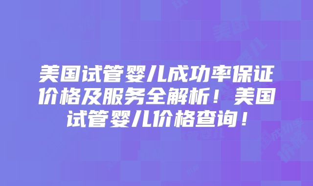 美国试管婴儿成功率保证价格及服务全解析!美国试管婴儿价格查询!