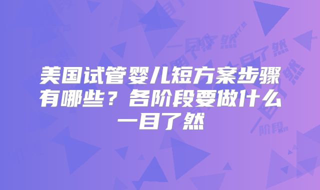 美国试管婴儿短方案步骤有哪些?各阶段要做什么一目了然