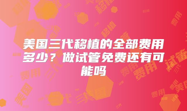 美国三代移植的全部费用多少？做试管免费还有可能吗