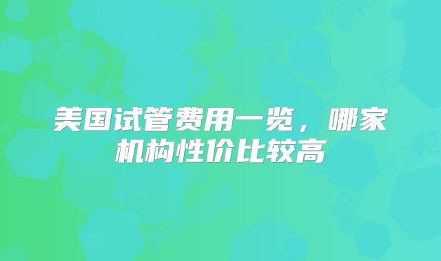 美国试管费用一览，哪家机构性价比较高