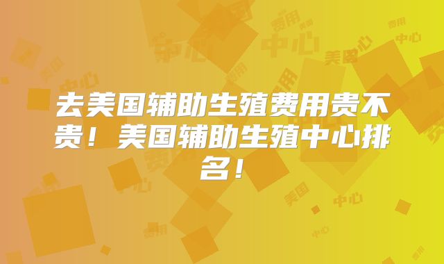 去美国辅助生殖费用贵不贵！美国辅助生殖中心排名！